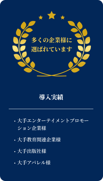 導入実績 ・大手エンターテイメントプロモーション企業様・大手教育関連企業様・大手出版社様・大手アパレル様